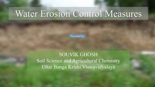 Water Erosion Control Measures
Presented by-
SOUVIK GHOSH
Soil Science and Agricultural Chemistry
Uttar Banga Krishi Viswavidyalaya
 