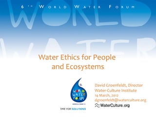 Water Ethics for People
and Ecosystems
David Groenfeldt, Director
Water-Culture Institute

14 March, 2012
dgroenfeldt@waterculture.org

 