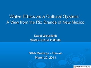 Water Ethics as a Cultural System:
A View from the Rio Grande of New Mexico
David Groenfeldt
Water-Culture Institute

SfAA Meetings – Denver
March 22, 2013

 