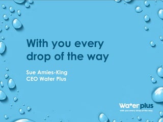 With you every
drop of the way
Sue Amies-King
CEO Water Plus
 