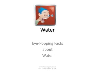 Water

Eye-Popping Facts
     about
     Water

    www.makemegenius.com
   Free Science Videos for Kids
 