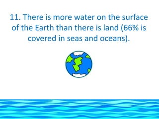 11. There is more water on the surface
of the Earth than there is land (66% is
     covered in seas and oceans).
 
