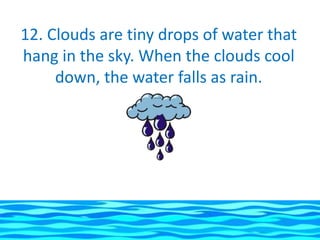 12. Clouds are tiny drops of water that
hang in the sky. When the clouds cool
     down, the water falls as rain.
 