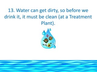 13. Water can get dirty, so before we
drink it, it must be clean (at a Treatment
                   Plant).
 