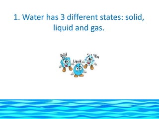 1. Water has 3 different states: solid,
           liquid and gas.
 