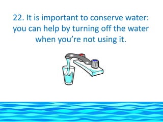 22. It is important to conserve water:
you can help by turning off the water
        when you’re not using it.
 