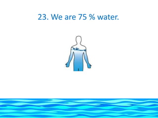 23. We are 75 % water.
 