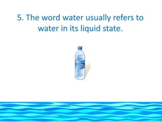 5. The word water usually refers to
      water in its liquid state.
 
