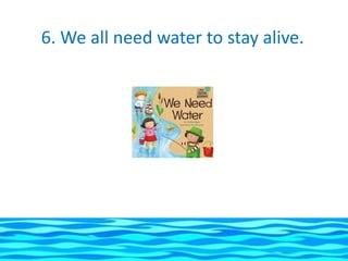6. We all need water to stay alive.
 