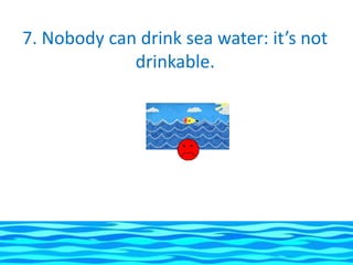 7. Nobody can drink sea water: it’s not
             drinkable.
 