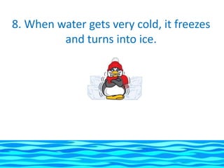 8. When water gets very cold, it freezes
         and turns into ice.
 