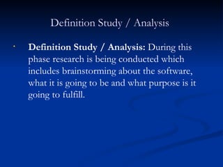 Definition Study / Analysis   Definition Study / Analysis:  During this phase research is being conducted which includes brainstorming about the software, what it is going to be and what purpose is it going to fulfill. 
