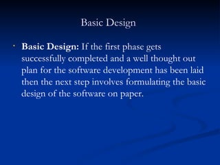 Basic Design   Basic Design:  If the first phase gets successfully completed and a well thought out plan for the software development has been laid then the next step involves formulating the basic design of the software on paper. 