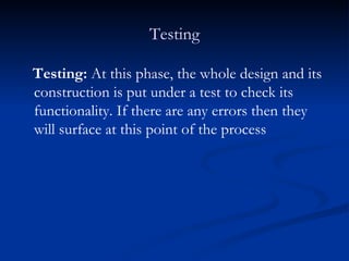Testing Testing:  At this phase, the whole design and its construction is put under a test to check its functionality. If there are any errors then they will surface at this point of the process   