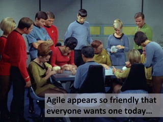 Agile appears so friendly that
everyone wants one today…
 