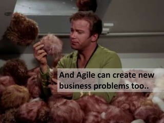 And Agile can create new
business problems too..
 