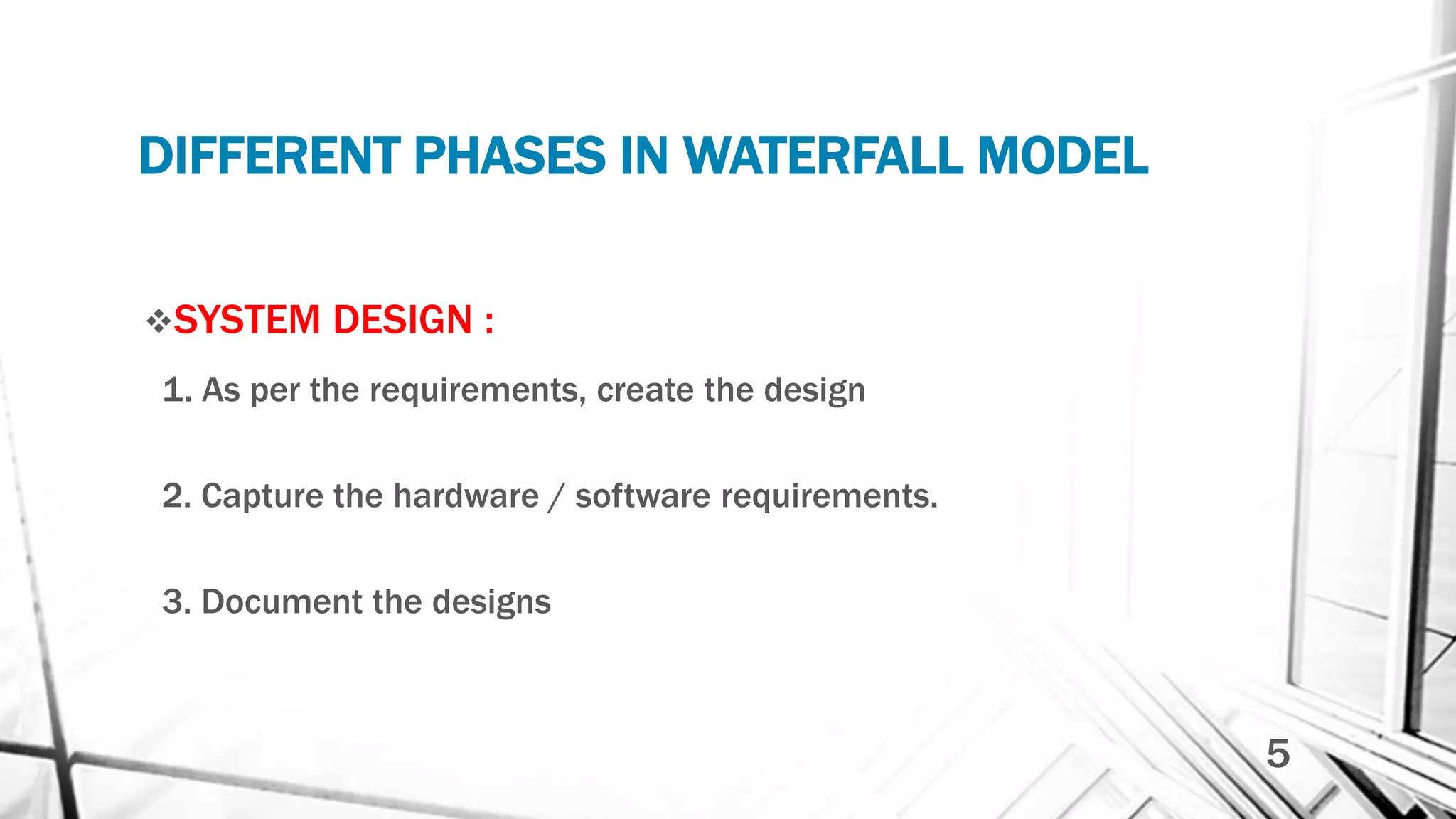DIFFERENT PHASES IN WATERFALL MODEL
SYSTEM DESIGN :
1. As per the requirements, create the design
2. Capture the hardware / software requirements.
3. Document the designs
5
 