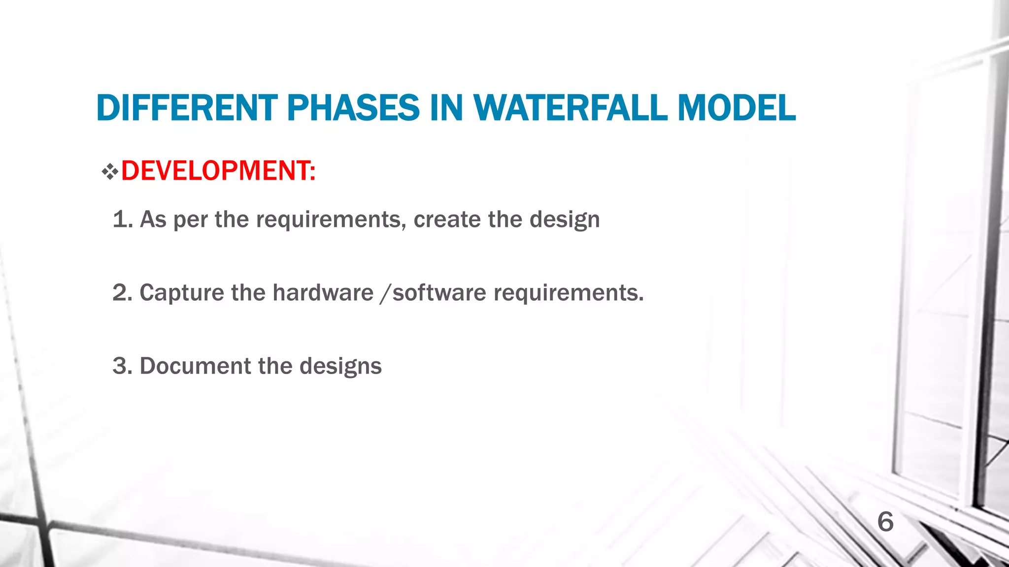 DIFFERENT PHASES IN WATERFALL MODEL
DEVELOPMENT:
1. As per the requirements, create the design
2. Capture the hardware /software requirements.
3. Document the designs
6
 