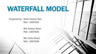 WATERFALL MODEL
Prepared by : Nahin Kumar Dey
Roll : 1507019
Md. Azahar Alam
Roll : 1507024
Md. Fazle Rasul
Roll : 1507029
 