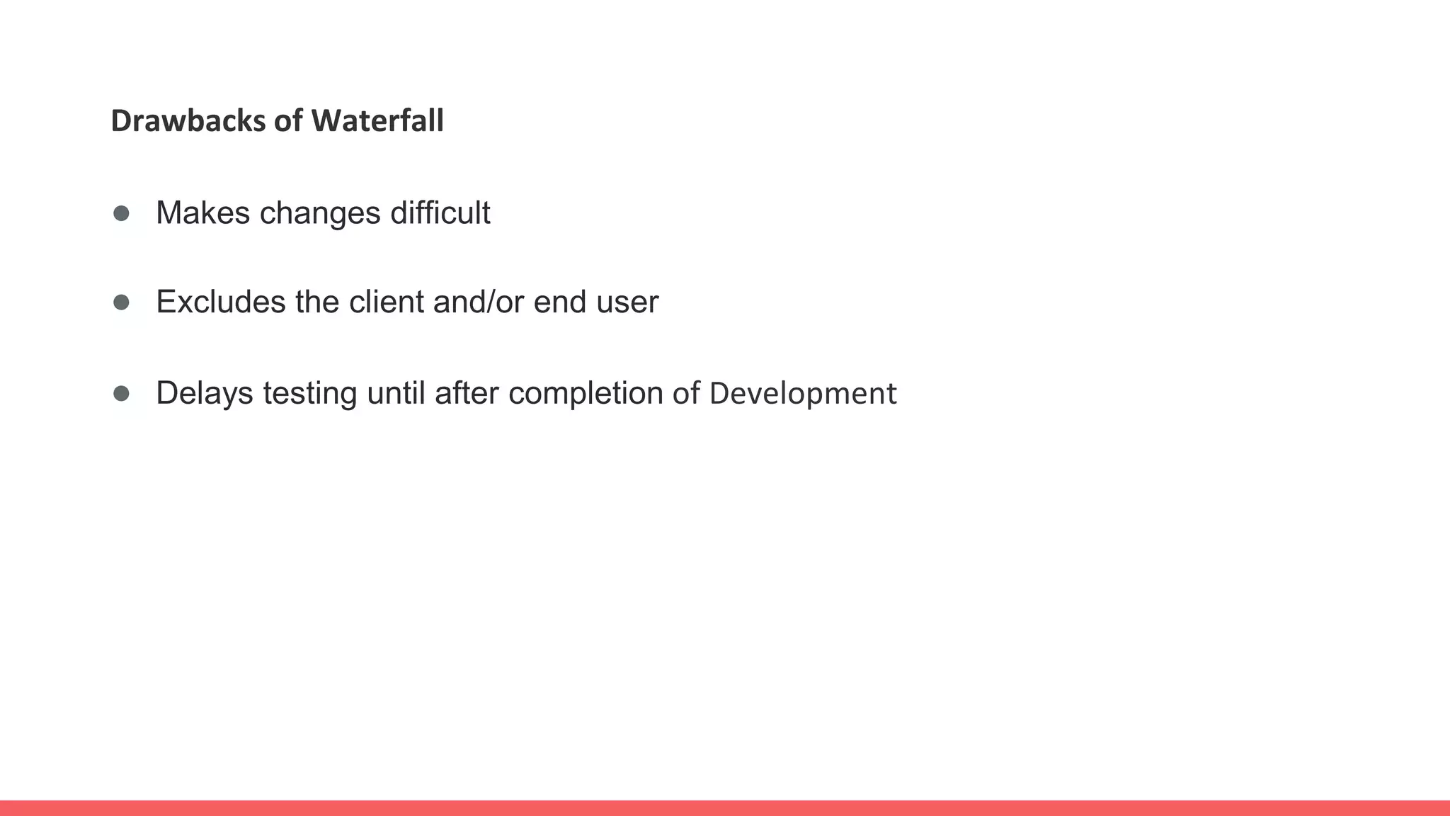 Drawbacks of Waterfall
● Makes changes difficult
● Excludes the client and/or end user
● Delays testing until after completion of Development
 