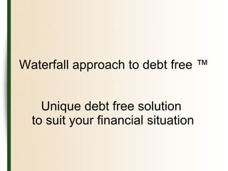 Waterfall approach to debt free ™
Unique debt free solution
to suit your financial situation
 
