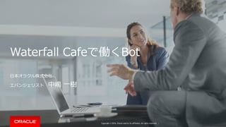 Copyright © 2016, Oracle and/or its affiliates. All rights reserved. |
Waterfall Cafeで働くBot
⽇本オラクル株式会社
エバンジェリスト 中嶋 ⼀樹
 