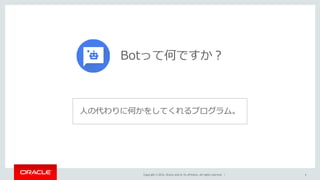 Copyright © 2016, Oracle and/or its affiliates. All rights reserved. | 4
Botって何ですか？
⼈の代わりに何かをしてくれるプログラム。
 