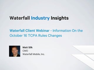Waterfall Industry Insights
Waterfall Client Webinar - Information On the
October 16 TCPA Rules Changes
Matt Silk
CMO
Waterfall Mobile, Inc.

 