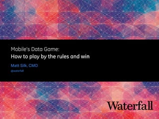 Mobile’s Data Game:
How to play by the rules and win
Matt Silk, CMO
@waterfall
 
