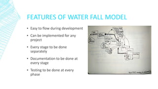 FEATURES OF WATER FALL MODEL
▪ Easy to flow during development
▪ Can be implemented for any
project
▪ Every stage to be done
separately
▪ Documentation to be done at
every stage
▪ Testing to be done at every
phase
 