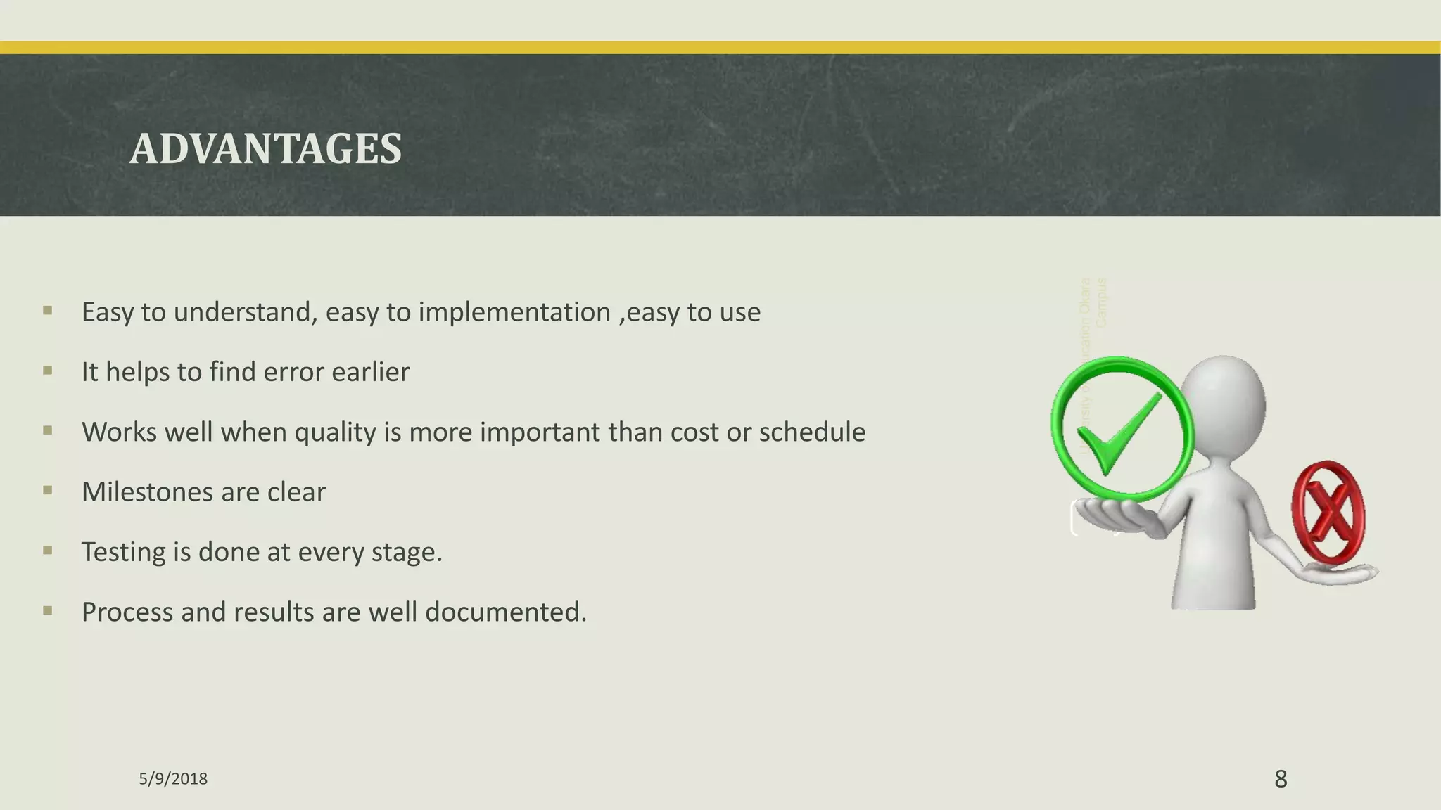 ADVANTAGES
18
UniversityofEducationOkara
Campus
 Easy to understand, easy to implementation ,easy to use
 It helps to find error earlier
 Works well when quality is more important than cost or schedule
 Milestones are clear
 Testing is done at every stage.
 Process and results are well documented.
85/9/2018
 
