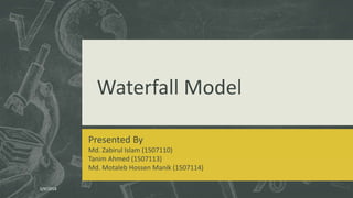 Waterfall Model
Presented By
Md. Zabirul Islam (1507110)
Tanim Ahmed (1507113)
Md. Motaleb Hossen Manik (1507114)
5/9/2018
 