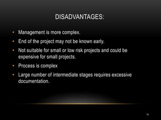 DISADVANTAGES:
• Management is more complex.
• End of the project may not be known early.
• Not suitable for small or low risk projects and could be
expensive for small projects.
• Process is complex
• Large number of intermediate stages requires excessive
documentation.
14
 