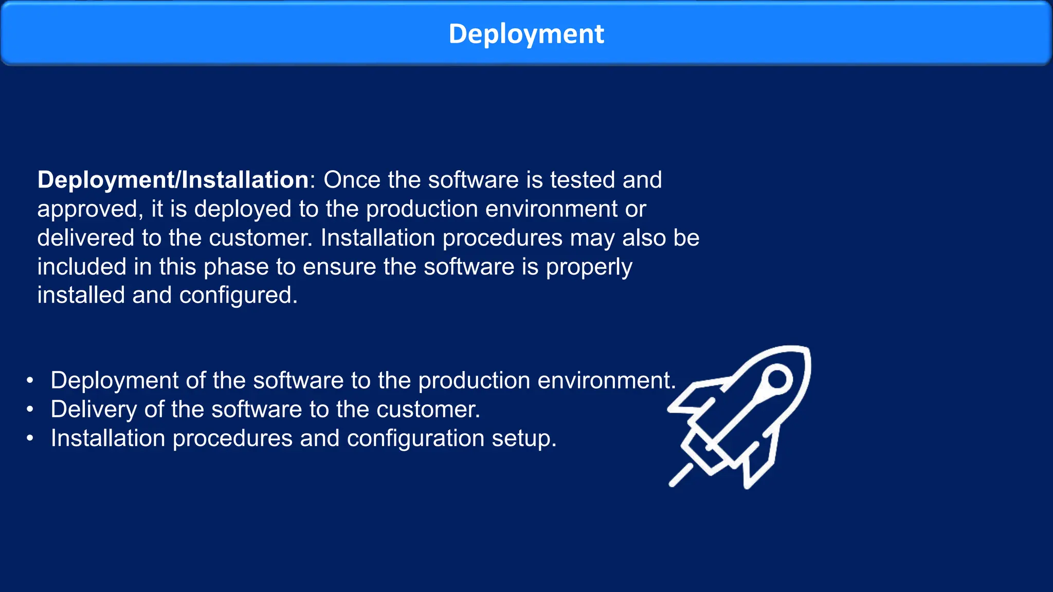 Deployment
Deployment/Installation: Once the software is tested and
approved, it is deployed to the production environment or
delivered to the customer. Installation procedures may also be
included in this phase to ensure the software is properly
installed and configured.
• Deployment of the software to the production environment.
• Delivery of the software to the customer.
• Installation procedures and configuration setup.
 