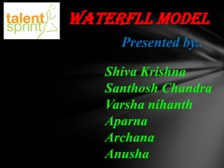 WATERFLL MODEL
Presented by..
Shiva Krishna
Santhosh Chandra
Varsha nihanth
Aparna
Archana
Anusha

 