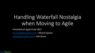 Handling Waterfall Nostalgia
when Moving to Agile
Presented at Agile Israel 2017
michal@agilesparks.com – Michal Epstein
yaki@agilesparks.com – Yaki Koren
 