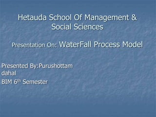 Hetauda School Of Management &
Social Sciences
Presentation On: WaterFall Process Model
Presented By:Purushottam
dahal
BIM 6th Semester
 