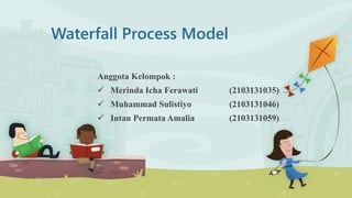 Waterfall Process Model 
Anggota Kelompok : 
 Merinda Icha Ferawati (2103131035) 
 Muhammad Sulistiyo (2103131046) 
 Intan Permata Amalia (2103131059) 
 