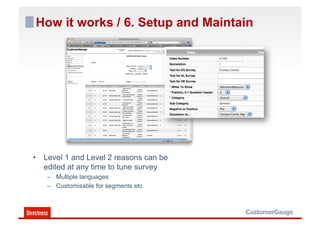How it works / 6. Setup and Maintain




•  Level 1 and Level 2 reasons can be
   edited at any time to tune survey
   –  Multiple languages
   –  Customisable for segments etc
 