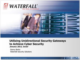 ®
                                                   ®




             Utilizing Unidirectional Security Gateways
             to Achieve Cyber Security
             January 2012, Israel
              Danny Berko
              Waterfall Security Solutions


© Copyright 2012 by Waterfall Security Solutions       1
 