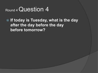 Round 4 Question 4<br />If today is Tuesday, what is the day after the day before the day before tomorrow?<br />