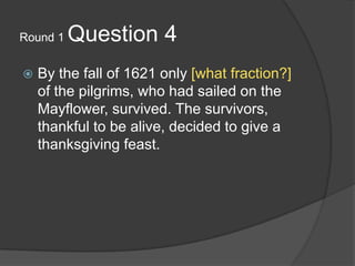 Round 1 Question 4<br />By the fall of 1621 only [what fraction?] of the pilgrims, who had sailed on the Mayflower, surviv...