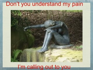 Don’t you understand my pain I’m calling out to you