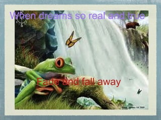 When dreams so real and true Fade and fall away