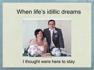 When life’s idillic dreams I thought were here to stay