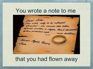 You wrote a note to me that you had flown away
