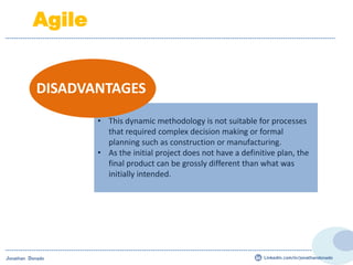 • This dynamic methodology is not suitable for processes
that required complex decision making or formal
planning such as construction or manufacturing.
• As the initial project does not have a definitive plan, the
final product can be grossly different than what was
initially intended.
DISADVANTAGES
Jonathan Donado
Agile
Linkedin.com/in/jonathandonado
 