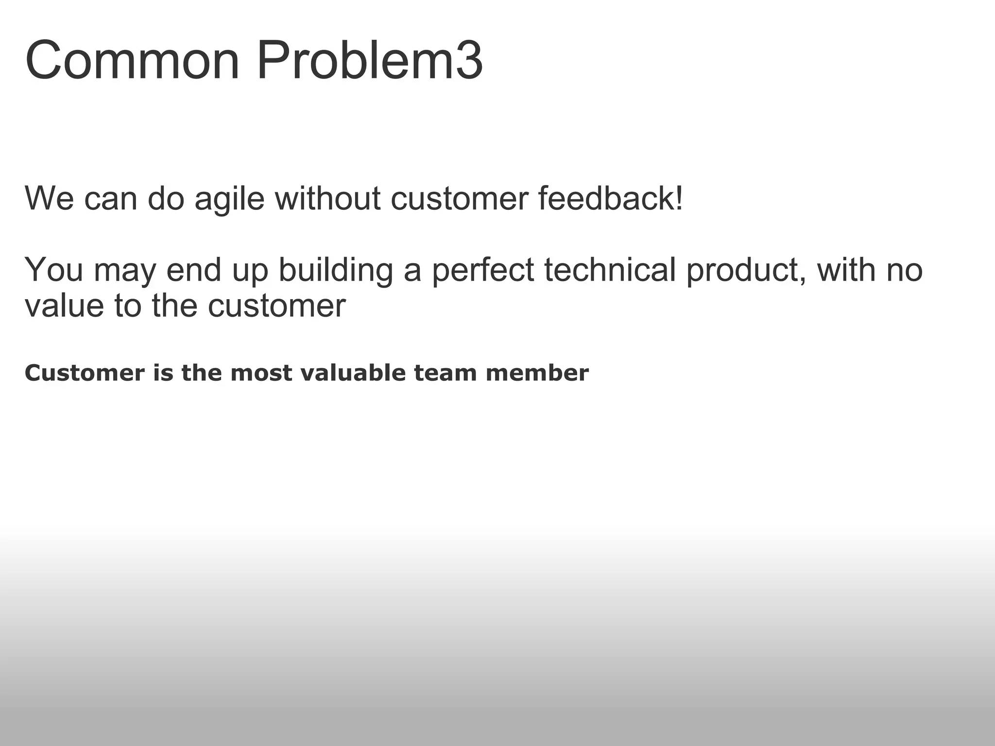 Common Problem3 We can do agile without customer feedback! You may end up building a perfect technical product, with no value to the customer Customer is the most valuable team member 
