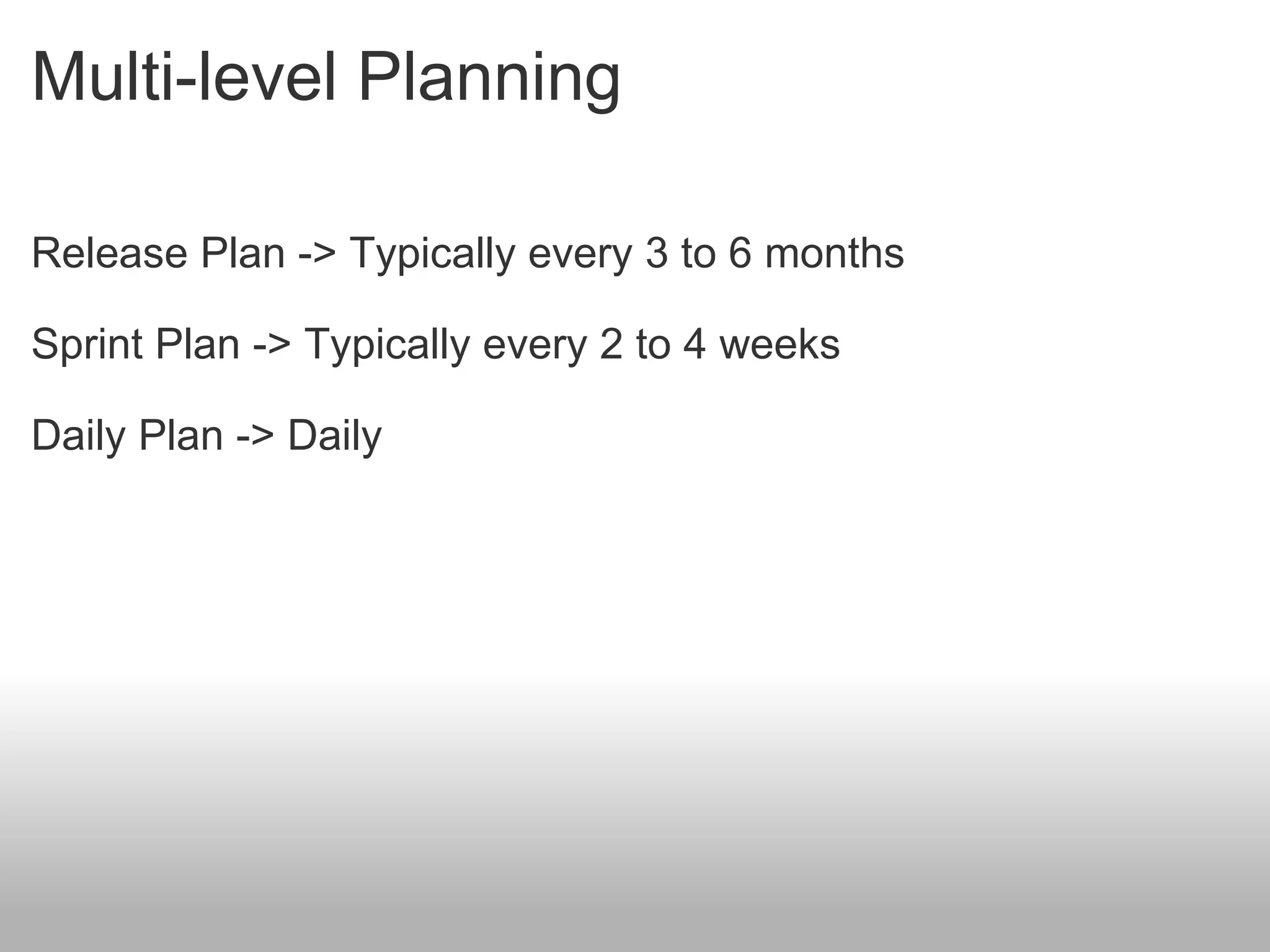 Multi-level Planning Release Plan -> Typically every 3 to 6 months Sprint Plan -> Typically every 2 to 4 weeks Daily Plan -> Daily 