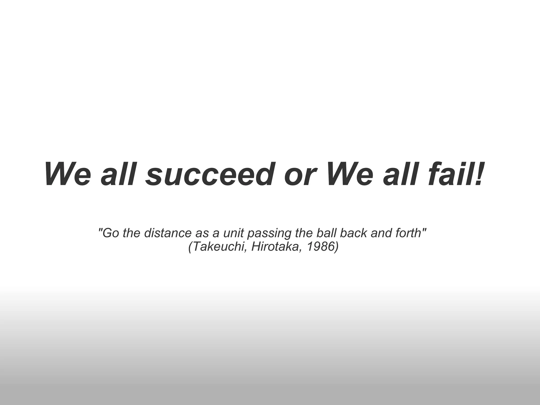 We all succeed or We all fail! &quot;Go the distance as a unit passing the ball back and forth&quot;  (Takeuchi, Hirotaka, 1986) 